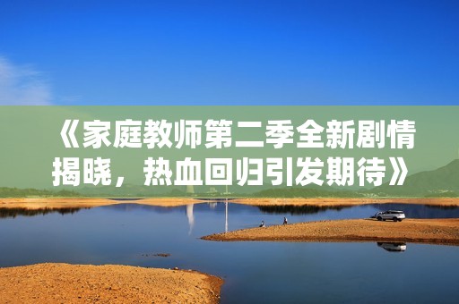 《家庭教师第二季全新剧情揭晓，热血回归引发期待》