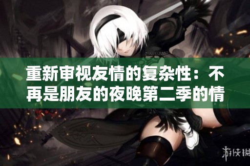 重新审视友情的复杂性：不再是朋友的夜晚第二季的情感纠葛