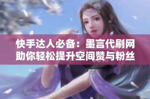 快手达人必备：墨言代刷网助你轻松提升空间赞与粉丝数