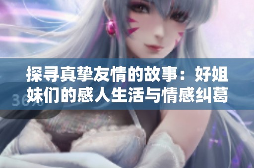 探寻真挚友情的故事：好姐妹们的感人生活与情感纠葛