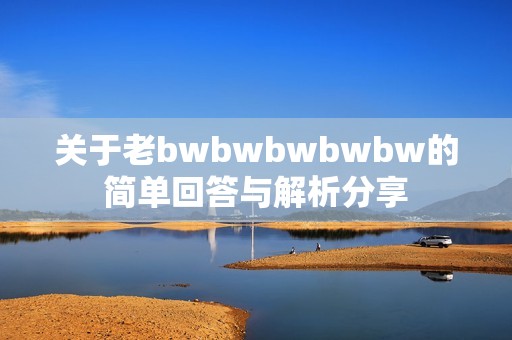 关于老bwbwbwbwbw的简单回答与解析分享