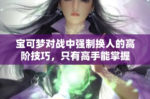 宝可梦对战中强制换人的高阶技巧，只有高手能掌握