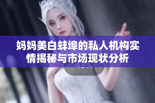 妈妈美白蚌埠的私人机构实情揭秘与市场现状分析