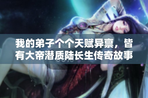 我的弟子个个天赋异禀，皆有大帝潜质陆长生传奇故事