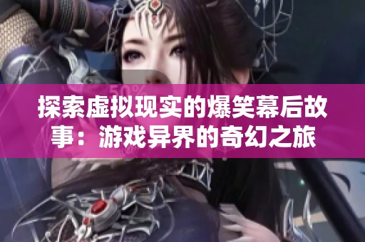 探索虚拟现实的爆笑幕后故事：游戏异界的奇幻之旅