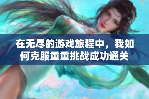 在无尽的游戏旅程中，我如何克服重重挑战成功通关