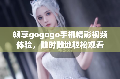 畅享gogogo手机精彩视频体验，随时随地轻松观看