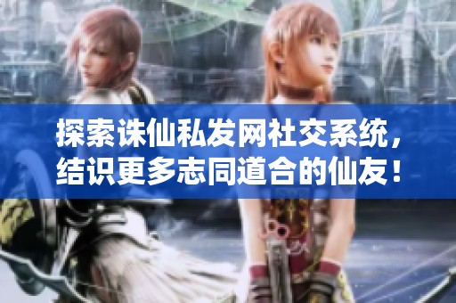 探索诛仙私发网社交系统，结识更多志同道合的仙友！