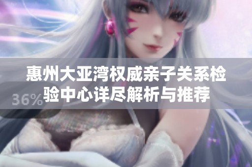 惠州大亚湾权威亲子关系检验中心详尽解析与推荐