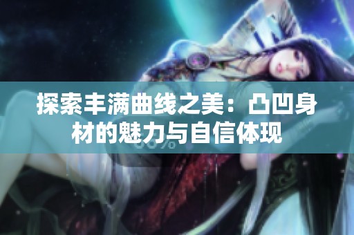 探索丰满曲线之美：凸凹身材的魅力与自信体现
