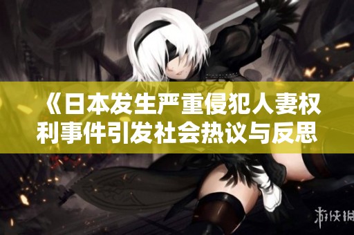 《日本发生严重侵犯人妻权利事件引发社会热议与反思》