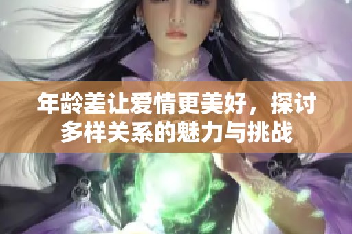 年龄差让爱情更美好，探讨多样关系的魅力与挑战
