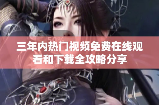 三年内热门视频免费在线观看和下载全攻略分享