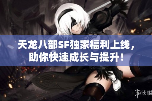 天龙八部SF独家福利上线，助你快速成长与提升！