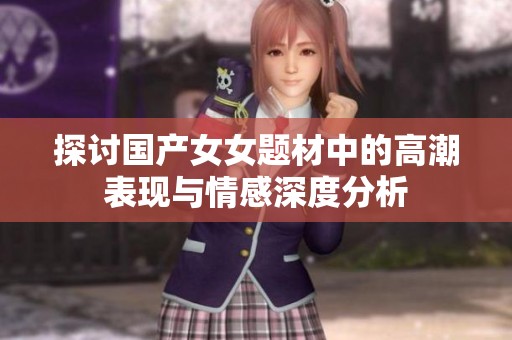 探讨国产女女题材中的高潮表现与情感深度分析
