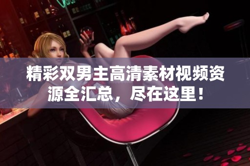 精彩双男主高清素材视频资源全汇总，尽在这里！