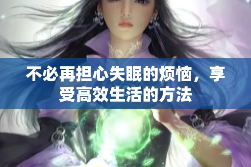 不必再担心失眠的烦恼，享受高效生活的方法