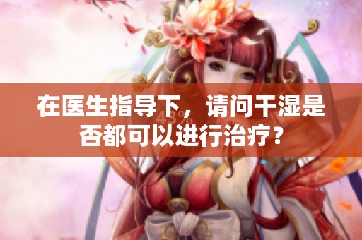 在医生指导下，请问干湿是否都可以进行治疗？