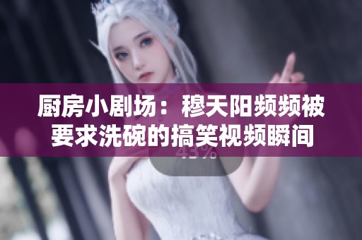 厨房小剧场：穆天阳频频被要求洗碗的搞笑视频瞬间