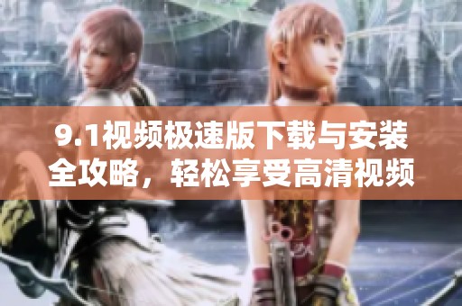 9.1视频极速版下载与安装全攻略，轻松享受高清视频体验