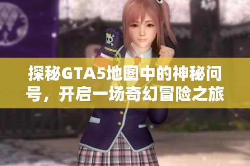 探秘GTA5地图中的神秘问号，开启一场奇幻冒险之旅！