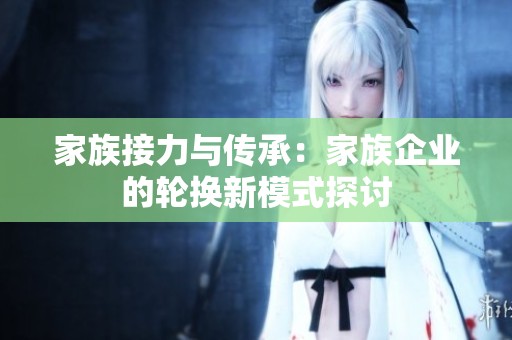 家族接力与传承：家族企业的轮换新模式探讨