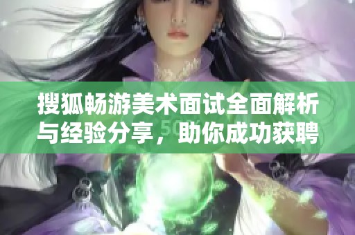 搜狐畅游美术面试全面解析与经验分享，助你成功获聘