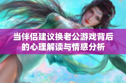 当伴侣建议换老公游戏背后的心理解读与情感分析