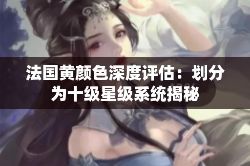 法国黄颜色深度评估：划分为十级星级系统揭秘