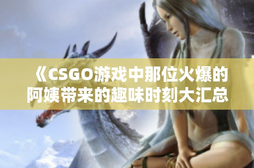 《CSGO游戏中那位火爆的阿姨带来的趣味时刻大汇总》