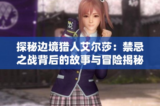 探秘边境猎人艾尔莎：禁忌之战背后的故事与冒险揭秘