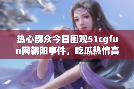 热心群众今日围观51cgfun网朝阳事件，吃瓜热情高涨