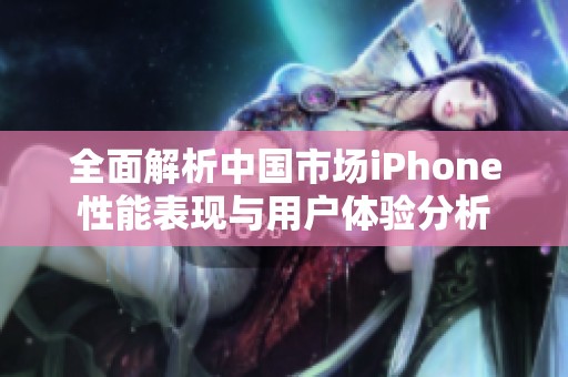 全面解析中国市场iPhone性能表现与用户体验分析