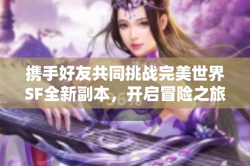 携手好友共同挑战完美世界SF全新副本，开启冒险之旅