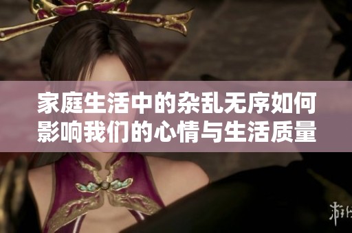 家庭生活中的杂乱无序如何影响我们的心情与生活质量