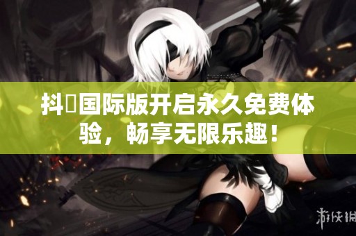抖抈国际版开启永久免费体验，畅享无限乐趣！