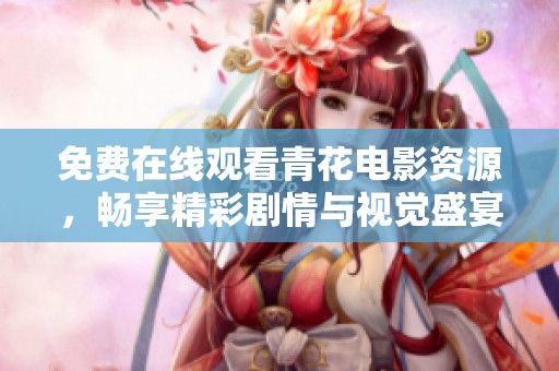 免费在线观看青花电影资源，畅享精彩剧情与视觉盛宴