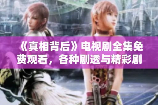 《真相背后》电视剧全集免费观看，各种剧透与精彩剧情盘点