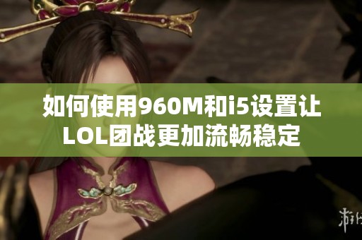 如何使用960M和i5设置让LOL团战更加流畅稳定
