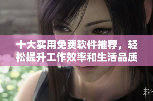 十大实用免费软件推荐，轻松提升工作效率和生活品质