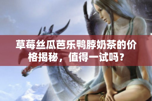 草莓丝瓜芭乐鸭脖奶茶的价格揭秘，值得一试吗？
