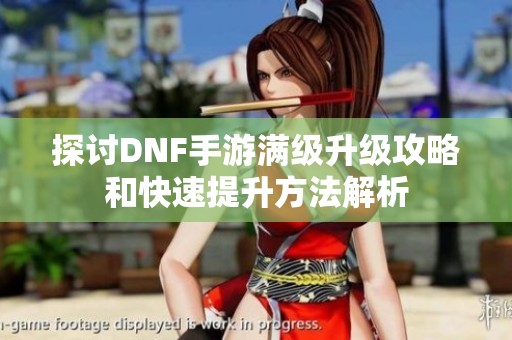 探讨DNF手游满级升级攻略和快速提升方法解析