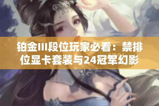 铂金III段位玩家必看：禁排位显卡套装与24冠军幻影推荐