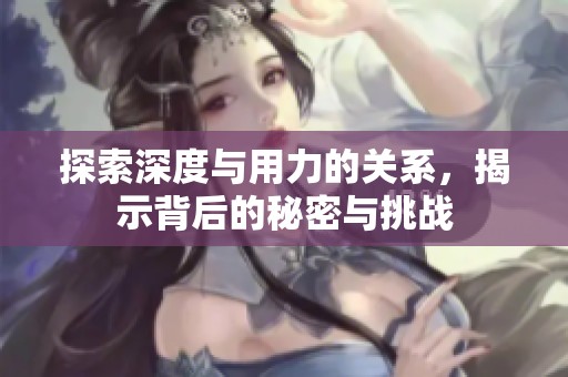 探索深度与用力的关系，揭示背后的秘密与挑战
