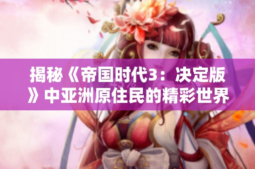 揭秘《帝国时代3：决定版》中亚洲原住民的精彩世界与独特优势