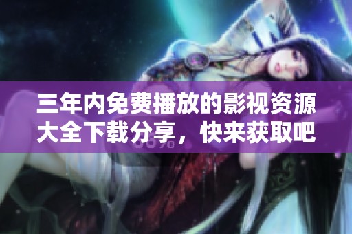 三年内免费播放的影视资源大全下载分享，快来获取吧！