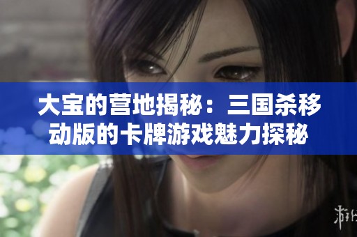 大宝的营地揭秘：三国杀移动版的卡牌游戏魅力探秘