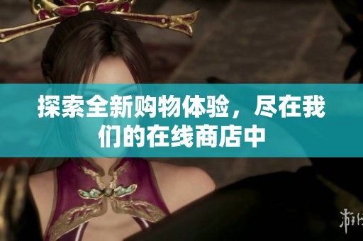 探索全新购物体验，尽在我们的在线商店中