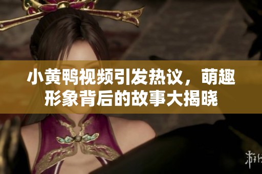 小黄鸭视频引发热议，萌趣形象背后的故事大揭晓