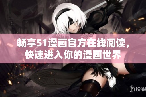 畅享51漫画官方在线阅读，快速进入你的漫画世界